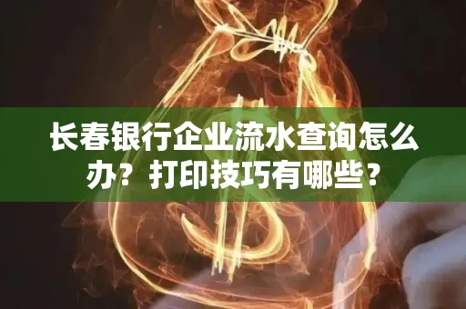 长春银行企业流水查询怎么办?打印技巧有哪些?