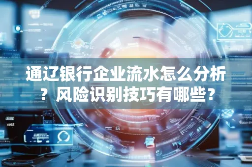 通辽银行企业流水怎么分析?风险识别技巧有哪些?